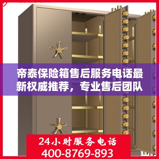 帝泰保险箱售后服务电话最新权威推荐，专业售后团队联系方式全解析