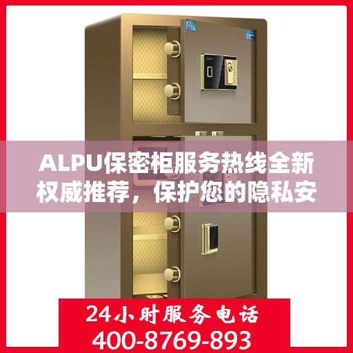 ALPU保密柜服务热线全新权威推荐，保护您的隐私安全
