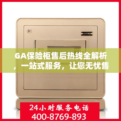 GA保险柜售后热线全解析，一站式服务，让您无忧售后