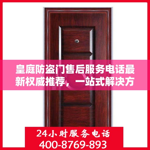 皇庭防盗门售后服务电话最新权威推荐，一站式解决方案的贴心服务热线！