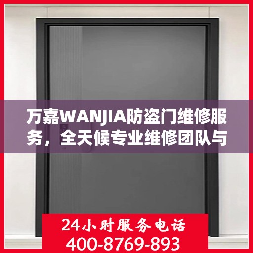 万嘉WANJIA防盗门维修服务，全天候专业维修团队与最新权威推荐电话
