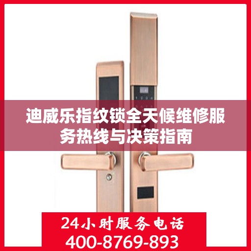 迪威乐指纹锁全天候维修服务热线与决策指南