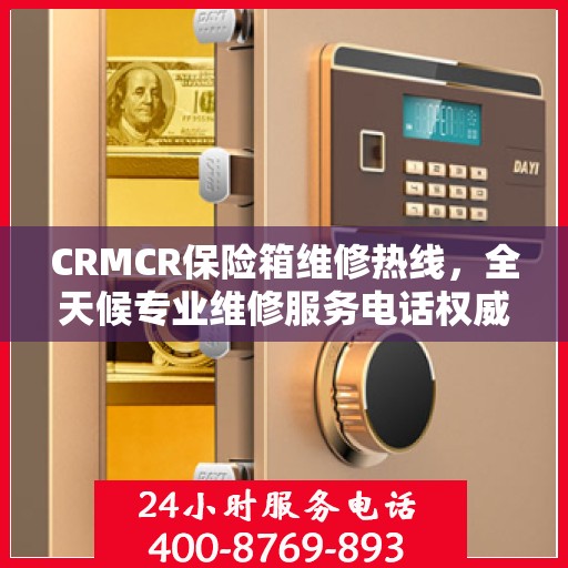 CRMCR保险箱维修热线，全天候专业维修服务电话权威推荐