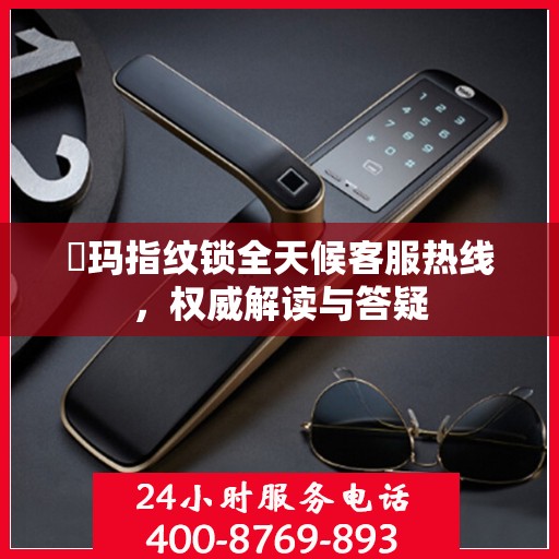 玥玛指纹锁全天候客服热线，权威解读与答疑