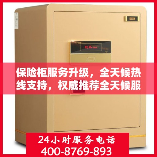 保险柜服务升级，全天候热线支持，权威推荐全天候服务热线开启！