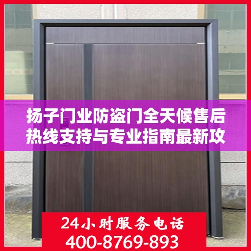 扬子门业防盗门全天候售后热线支持与专业指南最新攻略