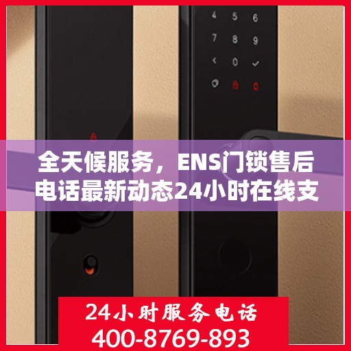 全天候服务，ENS门锁售后电话最新动态24小时在线支持