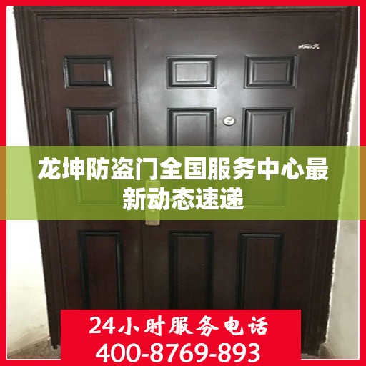 龙坤防盗门全国服务中心最新动态速递