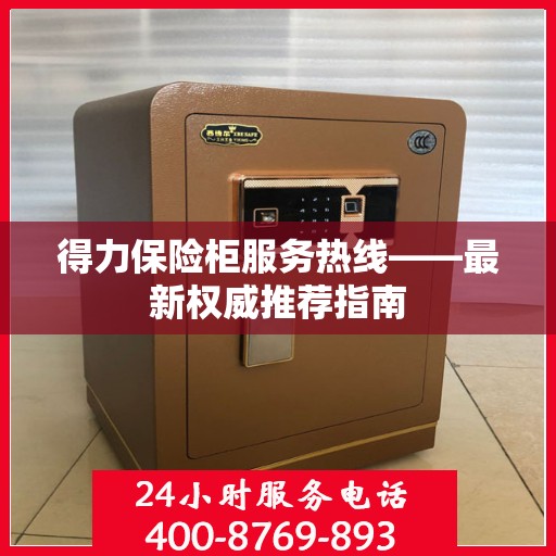 得力保险柜服务热线——最新权威推荐指南