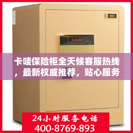 卡唛保险柜全天候客服热线，最新权威推荐，贴心服务不打烊