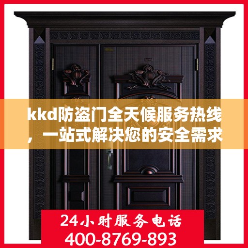 kkd防盗门全天候服务热线，一站式解决您的安全需求