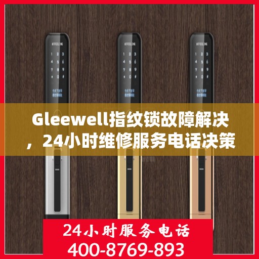 Gleewell指纹锁故障解决，24小时维修服务电话决策指南