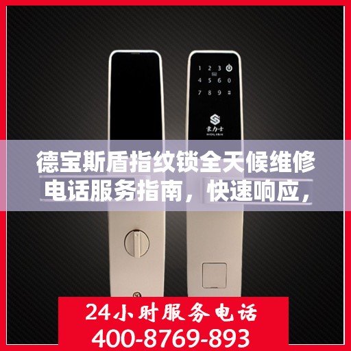 德宝斯盾指纹锁全天候维修电话服务指南，快速响应，专业保障