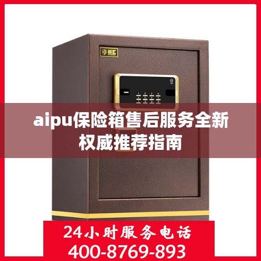 aipu保险箱售后服务全新权威推荐指南