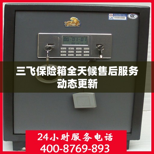 三飞保险箱全天候售后服务动态更新