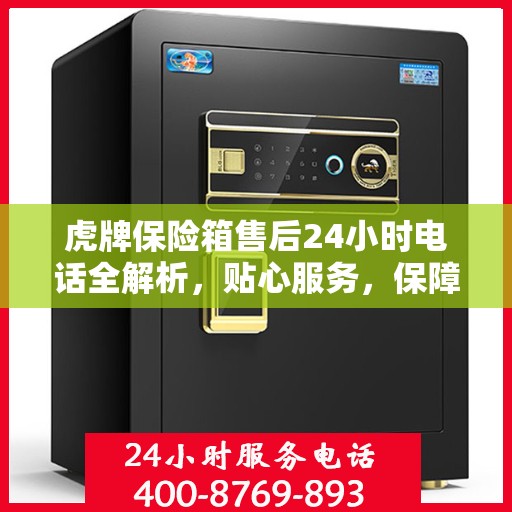 虎牌保险箱售后24小时电话全解析，贴心服务，保障无忧