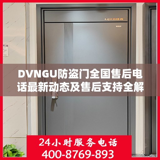 DVNGU防盗门全国售后电话最新动态及售后支持全解析