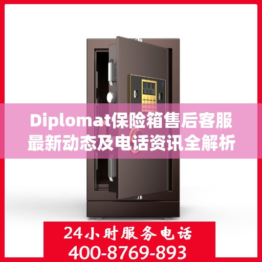 Diplomat保险箱售后客服最新动态及电话资讯全解析