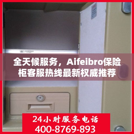 全天候服务，Aifeibro保险柜客服热线最新权威推荐