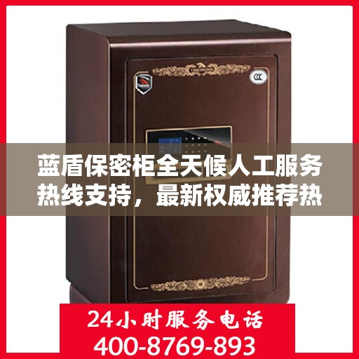 蓝盾保密柜全天候人工服务热线支持，最新权威推荐热线揭秘