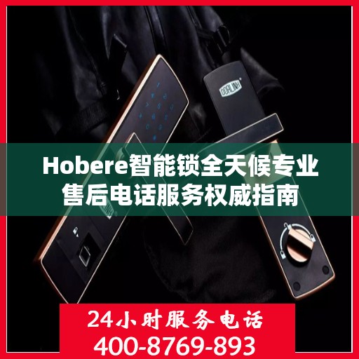 Hobere智能锁全天候专业售后电话服务权威指南