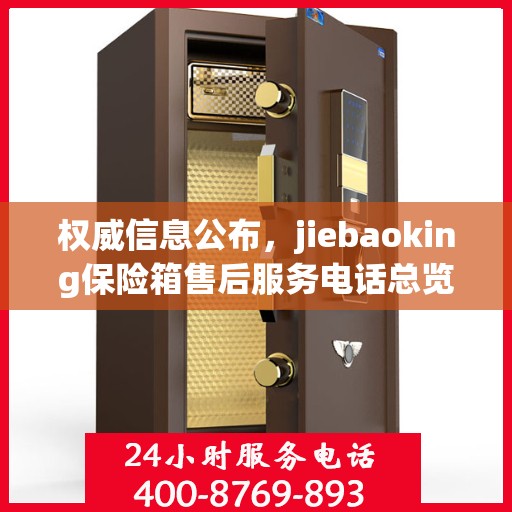 权威信息公布，jiebaoking保险箱售后服务电话总览