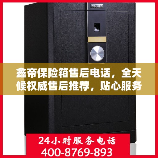 鑫帝保险箱售后电话，全天候权威售后推荐，贴心服务不打烊