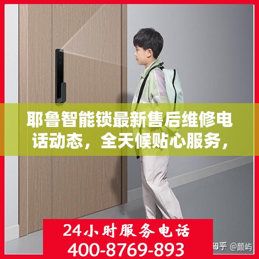 耶鲁智能锁最新售后维修电话动态，全天候贴心服务，保障用户权益