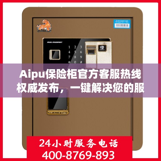Aipu保险柜官方客服热线权威发布，一键解决您的服务需求
