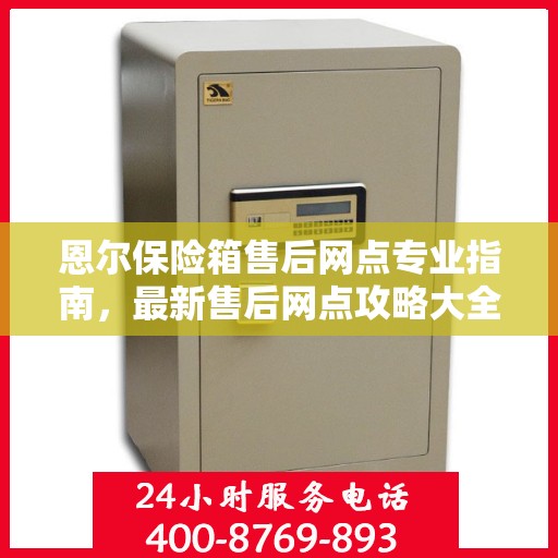 恩尔保险箱售后网点专业指南，最新售后网点攻略大全