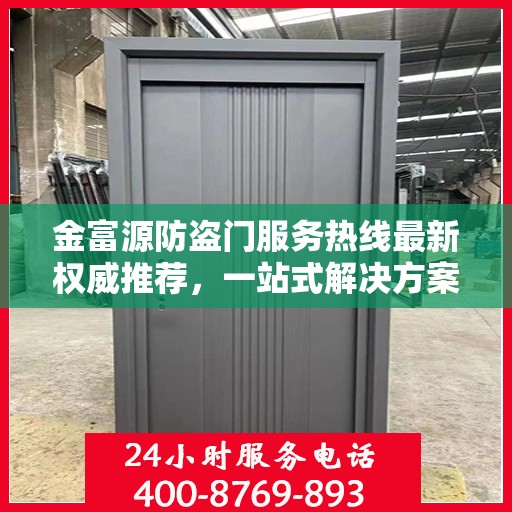 金富源防盗门服务热线最新权威推荐，一站式解决方案，让您安心无忧