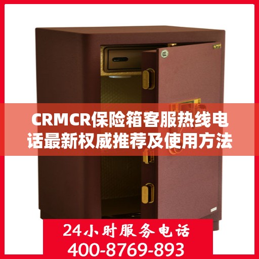 CRMCR保险箱客服热线电话最新权威推荐及使用方法详解