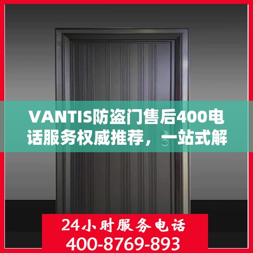 VANTIS防盗门售后400电话服务权威推荐，一站式解决您的安全锁事问题