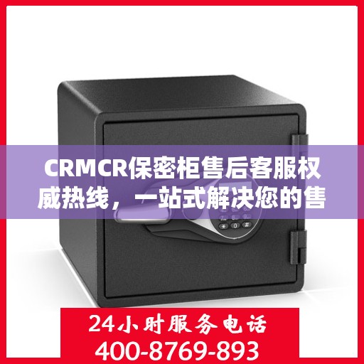 CRMCR保密柜售后客服权威热线，一站式解决您的售后问题
