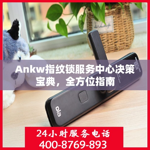 Ankw指纹锁服务中心决策宝典，全方位指南