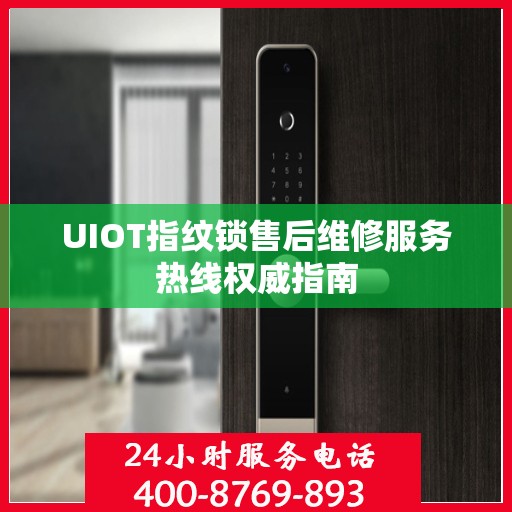 UIOT指纹锁售后维修服务热线权威指南