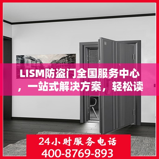LISM防盗门全国服务中心，一站式解决方案，轻松读懂所有服务细节