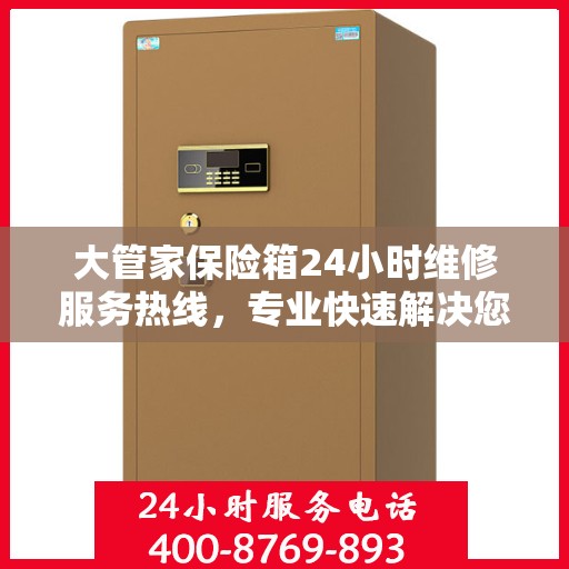 大管家保险箱24小时维修服务热线，专业快速解决您的安全存储问题