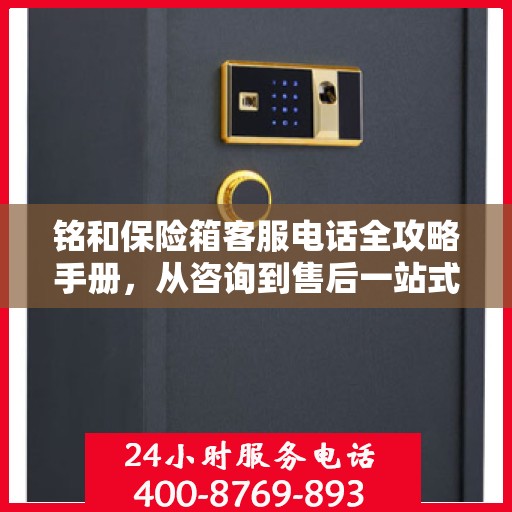 铭和保险箱客服电话全攻略手册，从咨询到售后一站式服务体验