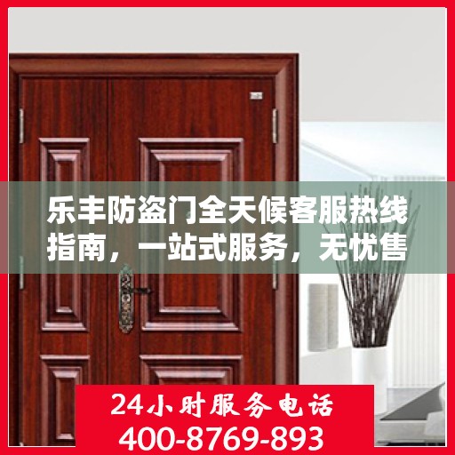乐丰防盗门全天候客服热线指南，一站式服务，无忧售后体验