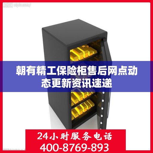 朝有精工保险柜售后网点动态更新资讯速递