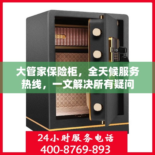 大管家保险柜，全天候服务热线，一文解决所有疑问