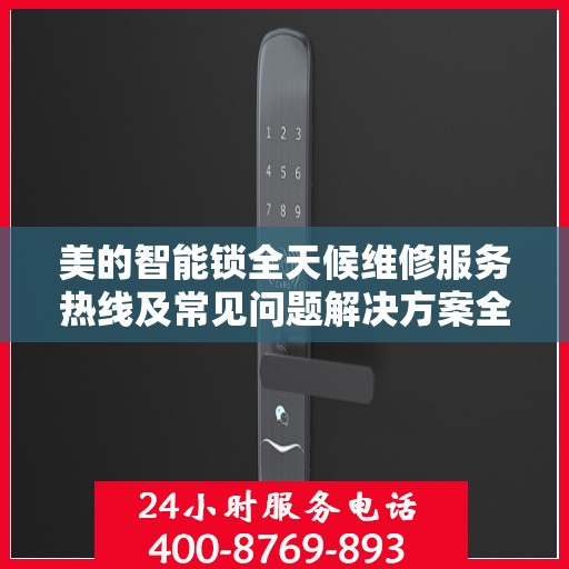 美的智能锁全天候维修服务热线及常见问题解决方案全攻略
