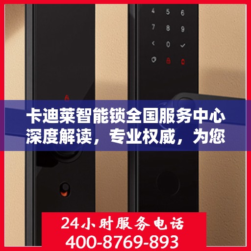 卡迪莱智能锁全国服务中心深度解读，专业权威，为您解答所有疑问