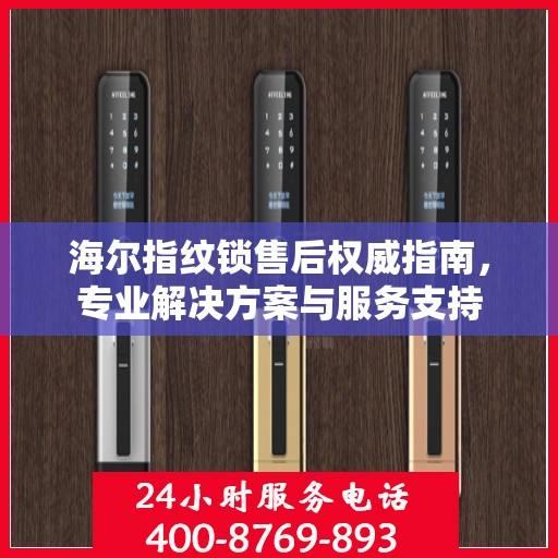 海尔指纹锁售后权威指南，专业解决方案与服务支持