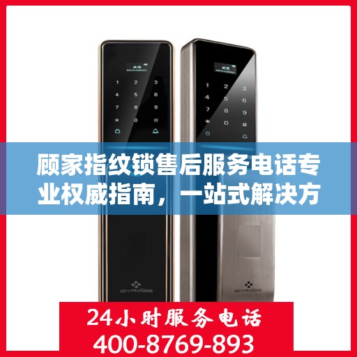 顾家指纹锁售后服务电话专业权威指南，一站式解决方案与贴心服务体验