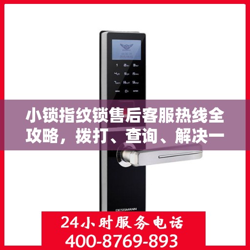 小锁指纹锁售后客服热线全攻略，拨打、查询、解决一切问题尽在掌握！
