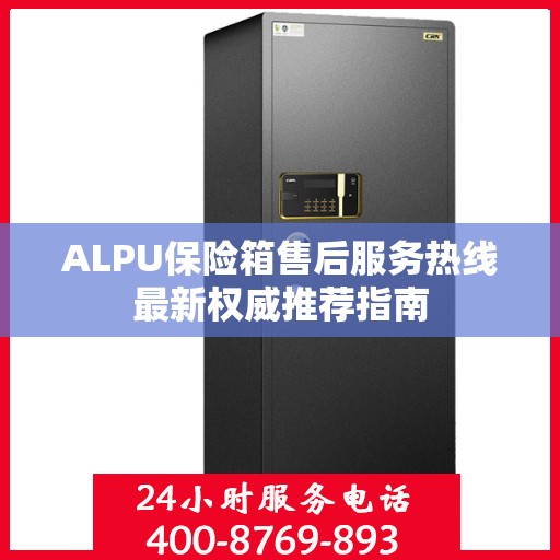 ALPU保险箱售后服务热线最新权威推荐指南