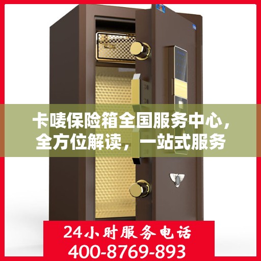 卡唛保险箱全国服务中心，全方位解读，一站式服务
