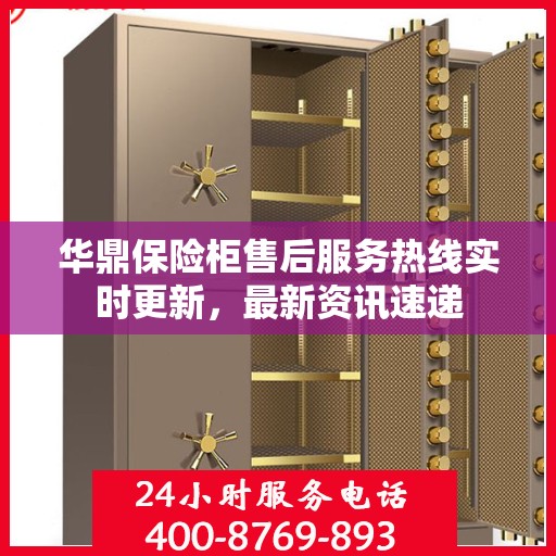 华鼎保险柜售后服务热线实时更新，最新资讯速递